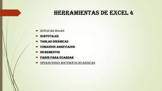 HERRAMIENTAS DE EXCEL 4
 DUPLICAR HOJAS
 SUBTOTALES
 TABLAS DINÁMICAS
 COMANDOS ABREVIADOS
 INCREMENTOS
 PASOS PARA GUARDAR
 OPERACIONES MATEMÁTICAS BÁSICAS
 