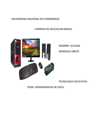 UNIVERSIDAD NACIONAL DE CHIMBORAZO
CARRERA DE EDUCACION BASICA
NOMBRE :SILVANA
MENDOZA OÑATE
TECNOLOGIA EDUCATIVA
TEMA :HERRAMIENTAS DE EXCEL
 