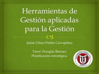 Jaime Ulises Patiño Carvajalino
Tutor: Douglas Barraez
Planificación estratégica.
 