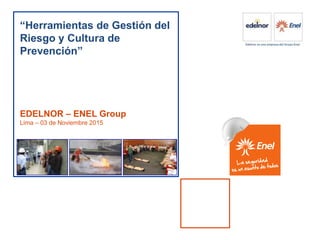 “Herramientas de Gestión del
Riesgo y Cultura de
Prevención”
EDELNOR – ENEL Group
Lima – 03 de Noviembre 2015
 