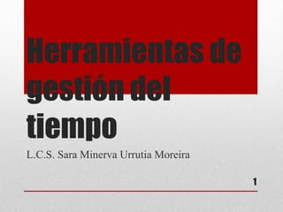Herramientas de
gestión del
tiempo
L.C.S. Sara Minerva Urrutia Moreira
1
 