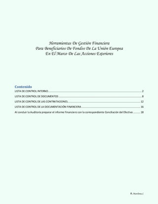 A.Marchena.L 
Herramientas De Gestión Financiera 
Para Beneficiarios De Fondos De La Unión Europea 
En El Marco De Las Acciones Exteriores 
Contenido 
LISTA DE CONTROL INTERNO ......................................................................................................................... 2 
LISTA DE CONTROL DE DOCUMENTOS ........................................................................................................... 8 
LISTA DE CONTROL DE LAS CONTRATACIONES.............................................................................................. 12 
LISTA DE CONTROL DE LA DOCUMENTACIÓN FINANCIERA ............................................................................ 16 
Al concluir la Auditoría preparar el informe Financiero con la correspondiente Conciliación del Efectivo ......... 18 
 