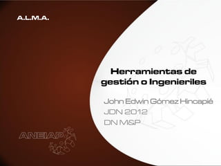 A.L.M.A.




             Herramientas de
           gestión o Ingenieriles

           John Edwin Gómez Hincapié
           JDN 2012
           DN M&P
 