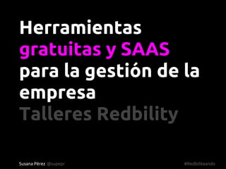 Herramientas
gratuitas y SAAS
para la gestión de la
empresa
Talleres Redbility

Susana Pérez @supepr   #Redbiliteando
 