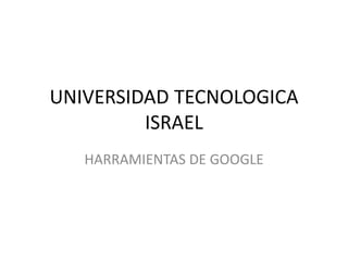 UNIVERSIDAD TECNOLOGICA
         ISRAEL
   HARRAMIENTAS DE GOOGLE
 