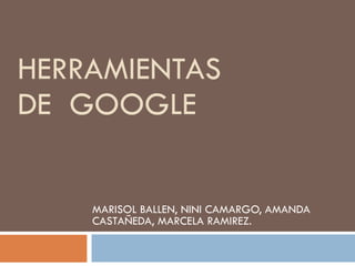 HERRAMIENTAS DE  GOOGLE MARISOL BALLEN, NINI CAMARGO, AMANDA CASTAÑEDA, MARCELA RAMIREZ. 