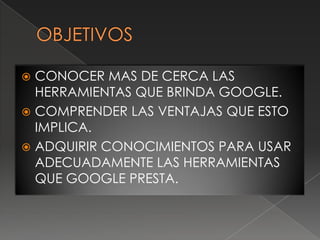  CONOCER MAS DE CERCA LAS
  HERRAMIENTAS QUE BRINDA GOOGLE.
 COMPRENDER LAS VENTAJAS QUE ESTO
  IMPLICA.
 ADQUIRIR CONOCIMIENTOS PARA USAR
  ADECUADAMENTE LAS HERRAMIENTAS
  QUE GOOGLE PRESTA.
 