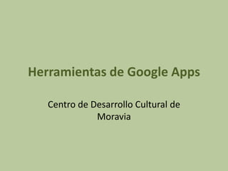 Herramientas de Google Apps

   Centro de Desarrollo Cultural de
              Moravia
 