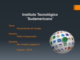 Instituto Tecnológico
               ¨Sudamericano¨
Tema:
        Herramientas de Google.

Nombre:
      Pedro Campoverde.

Docente:
       Dis. Andrés Uyaguari C.

        Cuenca – 2013.
 