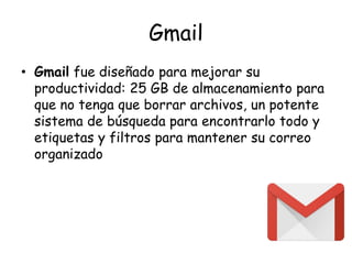 Gmail
• Gmail fue diseñado para mejorar su
productividad: 25 GB de almacenamiento para
que no tenga que borrar archivos, un potente
sistema de búsqueda para encontrarlo todo y
etiquetas y filtros para mantener su correo
organizado
 
