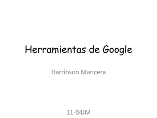 Herramientas de Google
Harrinson Mancera
11-04JM
 