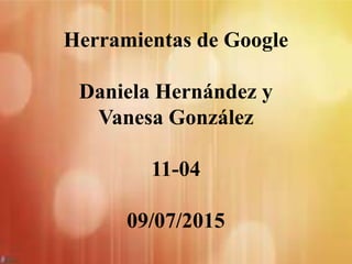 Herramientas de Google
Daniela Hernández y
Vanesa González
11-04
09/07/2015
 