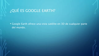 ¿QUÉ ES GOOGLE EARTH?
• Google Earth ofrece una vista satélite en 3D de cualquier parte
del mundo.
 