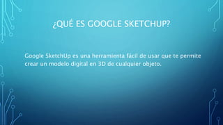 ¿QUÉ ES GOOGLE SKETCHUP?
Google SketchUp es una herramienta fácil de usar que te permite
crear un modelo digital en 3D de cualquier objeto.
 