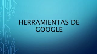 HERRAMIENTAS DE
GOOGLE
 
