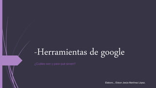 -Herramientas de google
¿Cuáles son y para qué sirven?
Elaboro... Edson Jesús Martínez López.
 