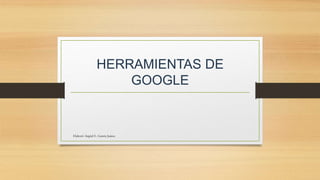 HERRAMIENTAS DE
GOOGLE
Elaboró: Ingrid E. García Juárez
 