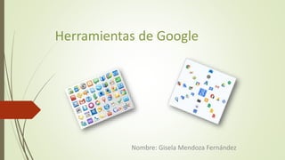 Herramientas de Google
Nombre: Gisela Mendoza Fernández
 