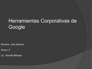 Herramientas Corporativas de
Google
Nombre: Julio Zamora
Grupo: 2
Lic.: Ronald Méndez
 