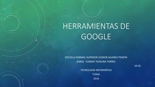 HERRAMIENTAS DE
GOOGLE
ESCUELA NORMAL SUPERIOR LEONOR ALVAREZ PINZÓN
KAROL YURANY TOASURA TORRES
10-05
TECNOLOGÍA INFORMÁTICA
TUNJA
2016
 