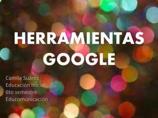 HERRAMIENTAS
GOOGLE
Camila Suárez
Educación inicial
6to semestre
Educomunicación
 