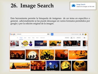 26. Image Search
Esta herramienta permite la búsqueda de imágenes de un tema en especifico o
general, adicionalmente se las puede descargar en varios formatos permitidos por
google y por la edición original de la imagen.
 