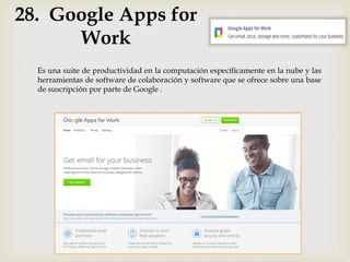 28. Google Apps for
Work
Es una suite de productividad en la computación específicamente en la nube y las
herramientas de software de colaboración y software que se ofrece sobre una base
de suscripción por parte de Google .
 