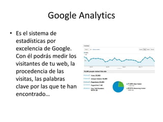 Google Analytics
• Es el sistema de
estadísticas por
excelencia de Google.
Con él podrás medir los
visitantes de tu web, la
procedencia de las
visitas, las palabras
clave por las que te han
encontrado…
 