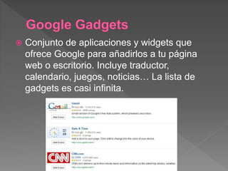  Conjunto de aplicaciones y widgets que
ofrece Google para añadirlos a tu página
web o escritorio. Incluye traductor,
calendario, juegos, noticias… La lista de
gadgets es casi infinita.
 