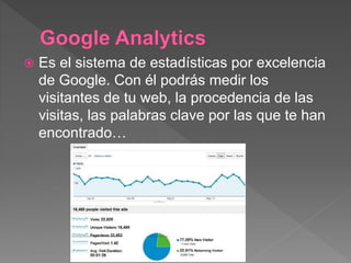  Es el sistema de estadísticas por excelencia
de Google. Con él podrás medir los
visitantes de tu web, la procedencia de las
visitas, las palabras clave por las que te han
encontrado…
 