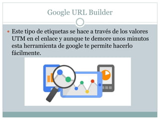 Google URL Builder
 Este tipo de etiquetas se hace a través de los valores
UTM en el enlace y aunque te demore unos minutos
esta herramienta de google te permite hacerlo
fácilmente.
 