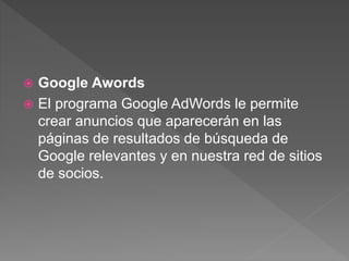  Google Awords
 El programa Google AdWords le permite
crear anuncios que aparecerán en las
páginas de resultados de búsqueda de
Google relevantes y en nuestra red de sitios
de socios.
 