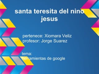 santa teresita del nino
         jesus

  pertenece: Xiomara Veliz
  profesor: Jorge Suarez

  tema:
  herramientas de google
 