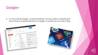 Google+
 La red social de Google, al estilo Facebook. No muy usada ni adorada pero
muy útil para el posicionamiento en Google si cuentas con una web o blog.
 