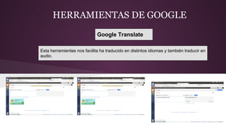 HERRAMIENTAS DE GOOGLE
Google Translate
Esta herramientas nos facilita ha traducido en distintos idiomas y también traducir en
audio.
 