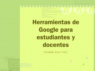 Herramientas de
Google para
estudiantes y
docentes
Fernando Diaz Pinel
 
