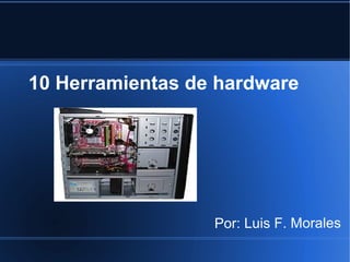 10 Herramientas de hardware




                  Por: Luis F. Morales
 