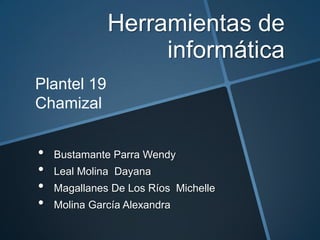 Herramientas de
                   informática
Plantel 19
Chamizal


•   Bustamante Parra Wendy
•   Leal Molina Dayana
•   Magallanes De Los Ríos Michelle
•   Molina García Alexandra
 