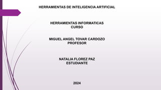 HERRAMIENTAS DE INTELIGENCIA ARTIFICIAL
HERRAMIENTAS INFORMATICAS
CURSO
MIGUEL ANGEL TOVAR CARDOZO
PROFESOR
NATALIA FLOREZ PAZ
ESTUDIANTE
2024
 