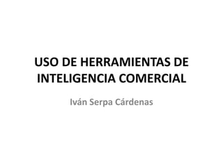 USO DE HERRAMIENTAS DE
INTELIGENCIA COMERCIAL
Iván Serpa Cárdenas
 