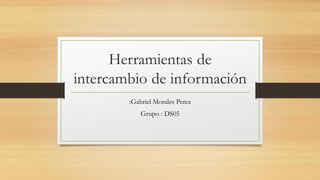 Herramientas de
intercambio de información
:Gabriel Morales Perez
Grupo : DS05
 