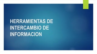 HERRAMIENTAS DE
INTERCAMBIO DE
INFORMACION
 