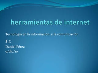herramientas de internet Tecnología en la información  y la comunicación 1.C  Daniel Pérez 9/dic/10 