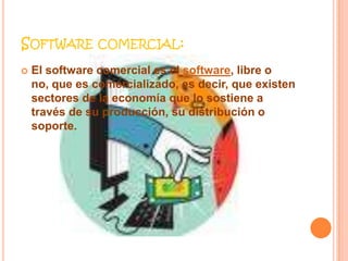 Software comercial:El software comercial es el software, libre o no, que es comercializado, es decir, que existen sectores de la economía que lo sostiene a través de su producción, su distribución o soporte.