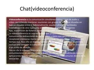 ¿Quienes utilizan los chats?Los chats son utilizados por las personas que necesitan un medio de comunicación rápido, ya sea para comunicar algo breve a una persona o para buscar amistades en línea, las personas que utilizan demasiado el chat dejan de tener vida social, existen paginas para diferentes tipos de chat, así como programas como el MSN Messenger, yahoo, entre otros