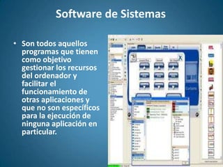 Software de SistemasSon todos aquellos programas que tienen como objetivo gestionar los recursos del ordenador y facilitar el funcionamiento de otras aplicaciones y que no son específicos para la ejecución de ninguna aplicación en particular. 
