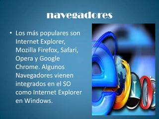 navegadoresLos más populares son Internet Explorer, MozillaFirefox, Safari, Opera y Google Chrome. Algunos Navegadores vienen integrados en el SO como Internet Explorer en Windows.
