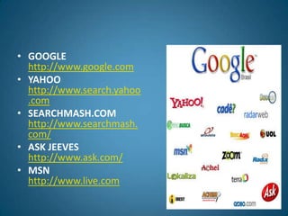 GOOGLEhttp://www.google.comYAHOOhttp://www.search.yahoo.comSEARCHMASH.COMhttp://www.searchmash.com/ASK JEEVES http://www.ask.com/MSNhttp://www.live.com