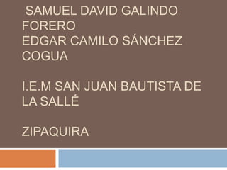 SAMUEL DAVID GALINDO
FORERO
EDGAR CAMILO SÁNCHEZ
COGUA
I.E.M SAN JUAN BAUTISTA DE
LA SALLÉ
ZIPAQUIRA
 