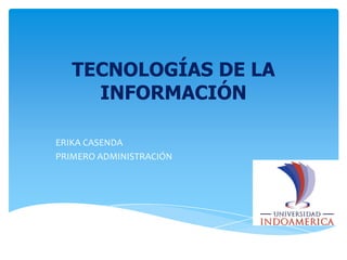 TECNOLOGÍAS DE LA
INFORMACIÓN
ERIKA CASENDA
PRIMERO ADMINISTRACIÓN

 